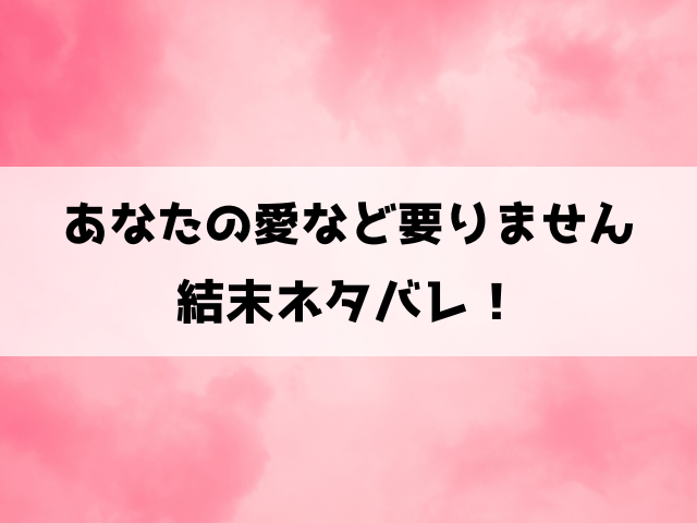 あなたの愛など要りませんネタバレ！原作小説の結末についてもご紹介！